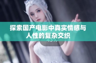 探索国产电影中真实情感与人性的复杂交织