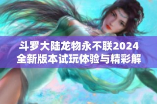 斗罗大陆龙物永不联2024全新版本试玩体验与精彩解析