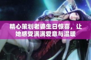 精心策划老婆生日惊喜，让她感受满满爱意与温暖