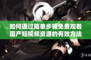如何通过简单步骤免费观看国产短视频资源的有效方法