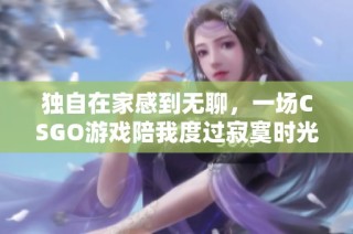 独自在家感到无聊，一场CSGO游戏陪我度过寂寞时光