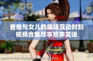 爸爸与女儿的趣味互动时刻视频合集尽享欢声笑语