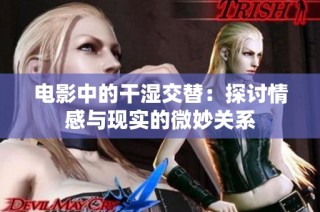 电影中的干湿交替：探讨情感与现实的微妙关系