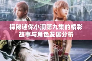 探秘迷你小洞第九集的精彩故事与角色发展分析