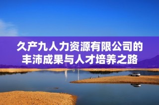久产九人力资源有限公司的丰沛成果与人才培养之路