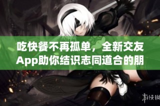 吃快餐不再孤单，全新交友App助你结识志同道合的朋友