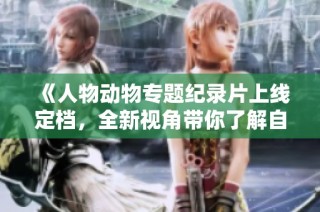 《人物动物专题纪录片上线定档，全新视角带你了解自然生命》