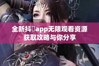 全新抖抈app无限观看资源获取攻略与你分享