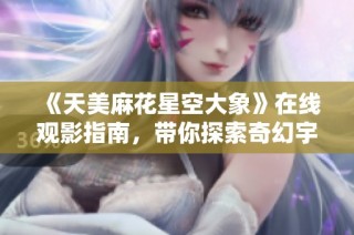 《天美麻花星空大象》在线观影指南，带你探索奇幻宇宙