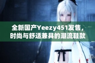 全新国产Yeezy451发售，时尚与舒适兼具的潮流鞋款推荐