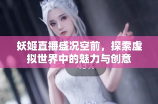 妖姬直播盛况空前，探索虚拟世界中的魅力与创意