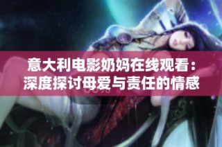 意大利电影奶妈在线观看：深度探讨母爱与责任的情感故事