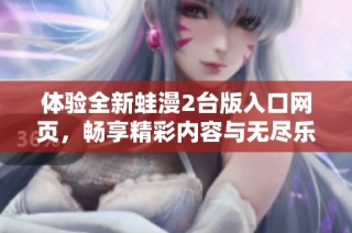 体验全新蛙漫2台版入口网页，畅享精彩内容与无尽乐趣