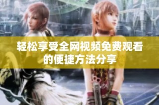 轻松享受全网视频免费观看的便捷方法分享
