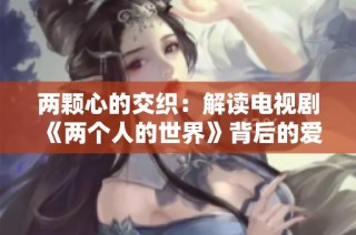 两颗心的交织：解读电视剧《两个人的世界》背后的爱情故事