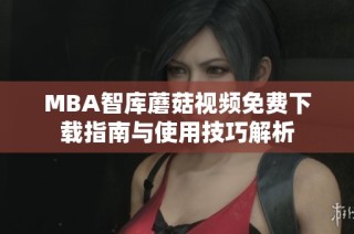 MBA智库蘑菇视频免费下载指南与使用技巧解析