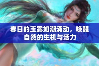 春日的玉露如潮涌动，唤醒自然的生机与活力