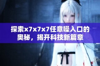 探索x7x7x7任意噪入口的奥秘，揭开科技新篇章