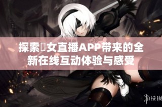 探索祼女直播APP带来的全新在线互动体验与感受