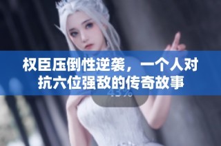权臣压倒性逆袭，一个人对抗六位强敌的传奇故事