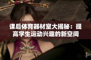课后体育器材室大揭秘：提高学生运动兴趣的新空间