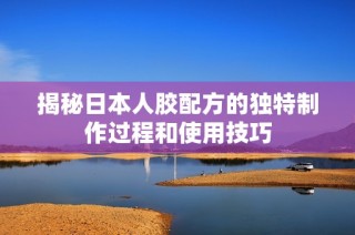 揭秘日本人胶配方的独特制作过程和使用技巧