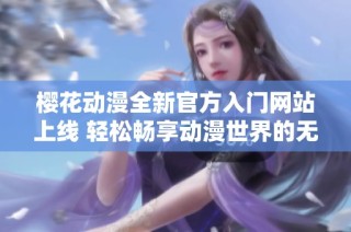 樱花动漫全新官方入门网站上线 轻松畅享动漫世界的无限乐趣