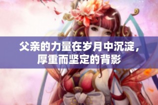 父亲的力量在岁月中沉淀，厚重而坚定的背影