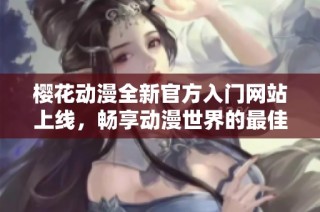 樱花动漫全新官方入门网站上线，畅享动漫世界的最佳平台
