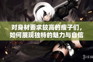 对身材要求较高的瘦子们，如何展现独特的魅力与自信