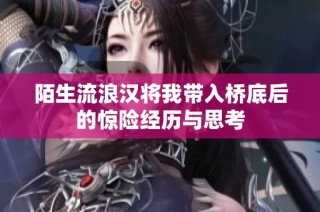 陌生流浪汉将我带入桥底后的惊险经历与思考