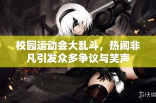 校园运动会大乱斗，热闹非凡引发众多争议与笑声