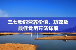 三七粉的营养价值、功效及最佳食用方法详解