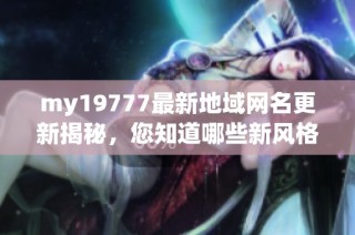 my19777最新地域网名更新揭秘，您知道哪些新风格了吗