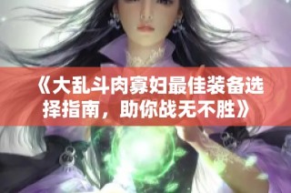 《大乱斗肉寡妇最佳装备选择指南，助你战无不胜》