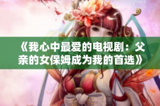 《我心中最爱的电视剧：父亲的女保姆成为我的首选》
