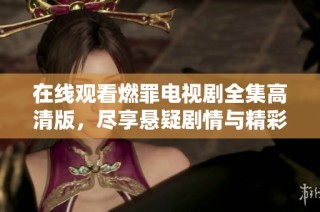 在线观看燃罪电视剧全集高清版，尽享悬疑剧情与精彩演出