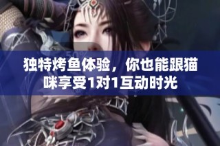 独特烤鱼体验，你也能跟猫咪享受1对1互动时光