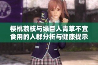 樱桃荔枝与绿巨人青草不宜食用的人群分析与健康提示