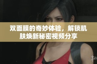 双面膜的奇妙体验，解锁肌肤焕新秘密视频分享
