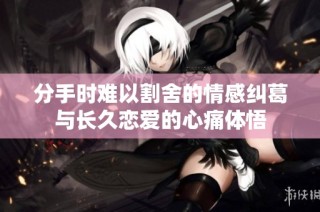 分手时难以割舍的情感纠葛与长久恋爱的心痛体悟