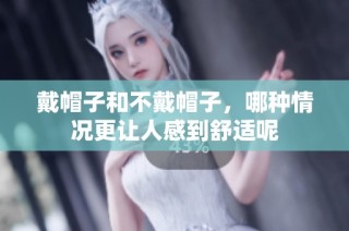 戴帽子和不戴帽子，哪种情况更让人感到舒适呢
