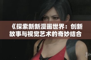 《探索新新漫画世界：创新故事与视觉艺术的奇妙结合》