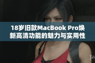 18岁旧款MacBook Pro焕新高清功能的魅力与实用性分析