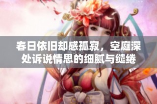 春日依旧却感孤寂，空庭深处诉说情思的细腻与缱绻