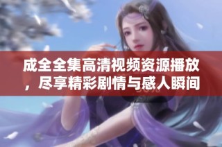 成全全集高清视频资源播放，尽享精彩剧情与感人瞬间