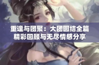 重逢与团聚：大团圆结全篇精彩回顾与无尽情感分享