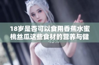 18岁是否可以食用香蕉水蜜桃丝瓜这些食材的营养与健康分析