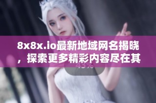 8x8x.io最新地域网名揭晓，探索更多精彩内容尽在其中