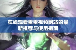 在线观看羞羞视频网站的最新推荐与使用指南